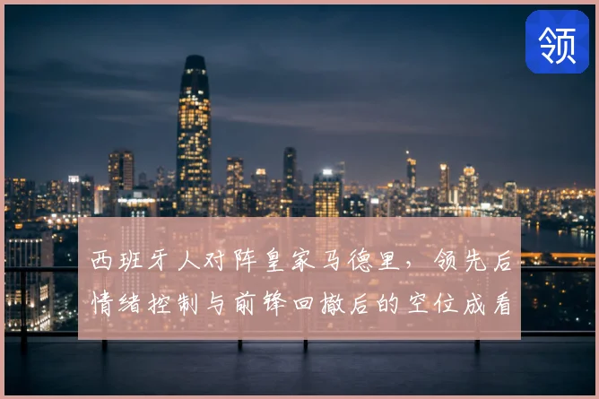 西班牙人对阵皇家马德里,领先后情绪控制与前锋回撤后的空位成看点