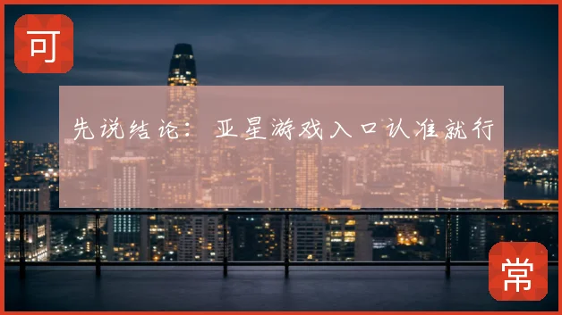 先说结论:亚星游戏入口认准就行