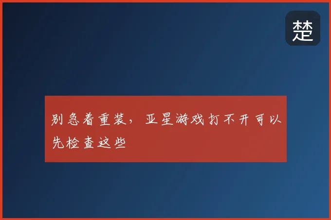 别急着重装，亚星游戏打不开可以先检查这些